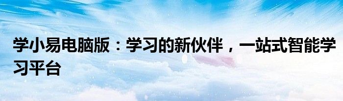 学小易电脑版：学习的新伙伴，一站式智能学习平台