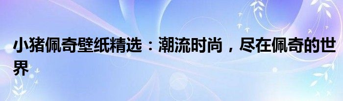小猪佩奇壁纸精选：潮流时尚，尽在佩奇的世界