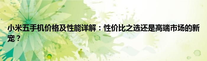 小米五手机价格及性能详解：性价比之选还是高端市场的新宠？