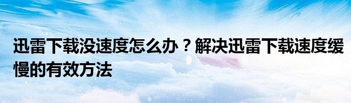 迅雷下载没速度怎么办？解决迅雷下载速度缓慢的有效方法