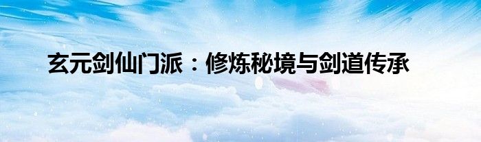 玄元剑仙门派：修炼秘境与剑道传承