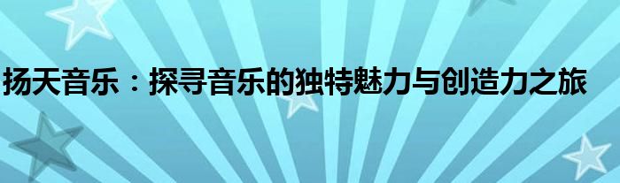 扬天音乐：探寻音乐的独特魅力与创造力之旅