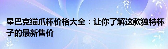 星巴克猫爪杯价格大全：让你了解这款独特杯子的最新售价
