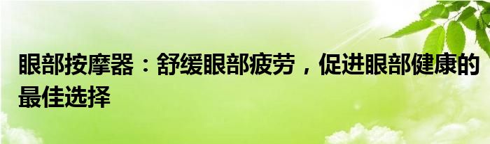 眼部按摩器：舒缓眼部疲劳，促进眼部健康的最佳选择