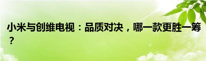 小米与创维电视：品质对决，哪一款更胜一筹？