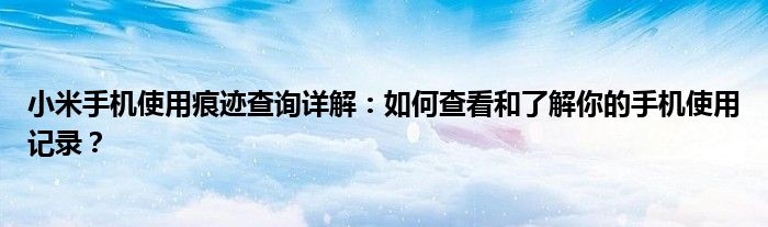 小米手机使用痕迹查询详解：如何查看和了解你的手机使用记录？