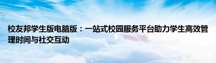 校友邦学生版电脑版：一站式校园服务平台助力学生高效管理时间与社交互动