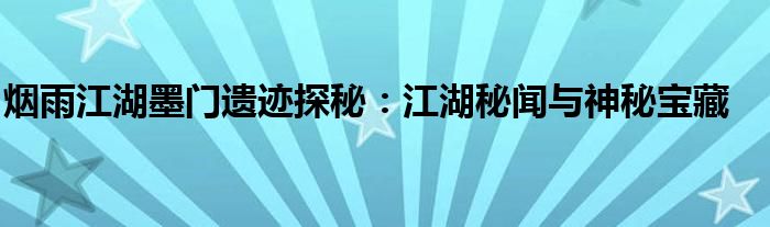 烟雨江湖墨门遗迹探秘：江湖秘闻与神秘宝藏