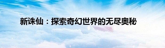新诛仙：探索奇幻世界的无尽奥秘