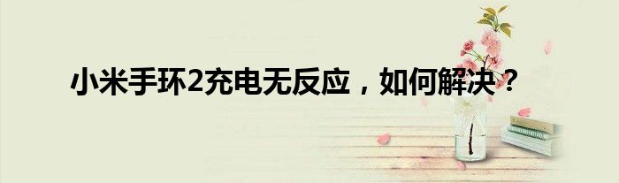 小米手环2充电无反应，如何解决？