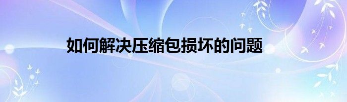如何解决压缩包损坏的问题