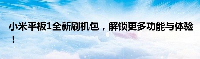小米平板1全新刷机包，解锁更多功能与体验！