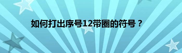 如何打出序号12带圈的符号？