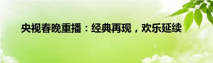 央视春晚重播：经典再现，欢乐延续
