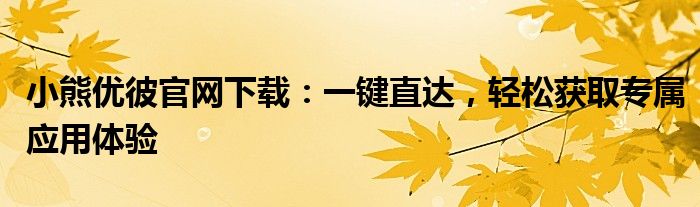小熊优彼官网下载：一键直达，轻松获取专属应用体验