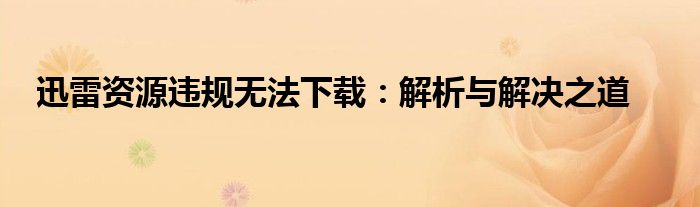 迅雷资源违规无法下载：解析与解决之道
