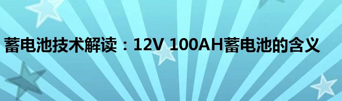 蓄电池技术解读：12V 100AH蓄电池的含义
