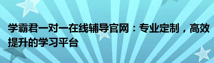 学霸君一对一在线辅导官网：专业定制，高效提升的学习平台