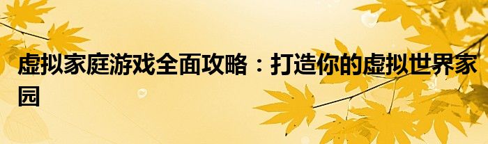 虚拟家庭游戏全面攻略：打造你的虚拟世界家园