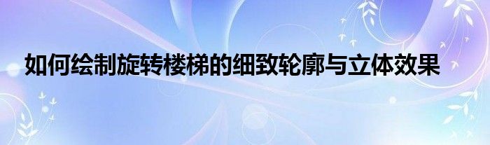 如何绘制旋转楼梯的细致轮廓与立体效果