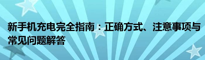 新手机充电完全指南：正确方式、注意事项与常见问题解答