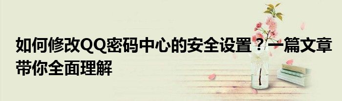 如何修改QQ密码中心的安全设置？一篇文章带你全面理解