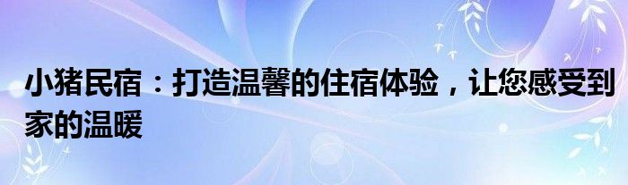 小猪民宿：打造温馨的住宿体验，让您感受到家的温暖