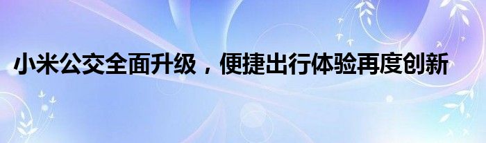 小米公交全面升级，便捷出行体验再度创新