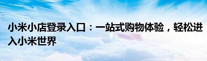 小米小店登录入口：一站式购物体验，轻松进入小米世界