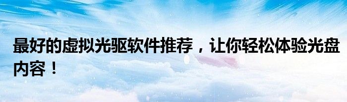 最好的虚拟光驱软件推荐，让你轻松体验光盘内容！