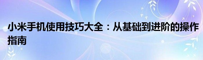 小米手机使用技巧大全：从基础到进阶的操作指南
