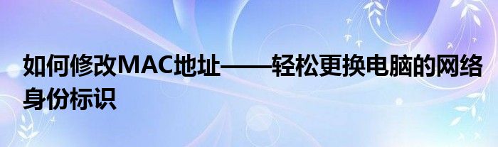 如何修改MAC地址——轻松更换电脑的网络身份标识