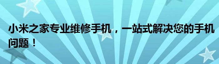 小米之家专业维修手机，一站式解决您的手机问题！