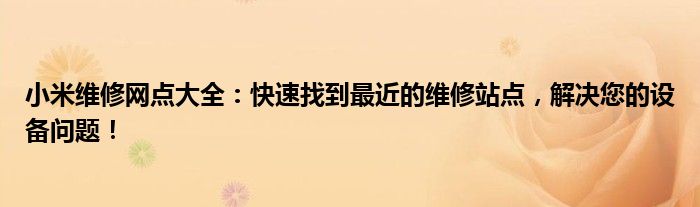 小米维修网点大全：快速找到最近的维修站点，解决您的设备问题！