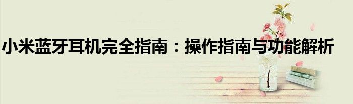 小米蓝牙耳机完全指南：操作指南与功能解析