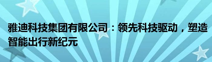 雅迪科技集团有限公司：领先科技驱动，塑造智能出行新纪元