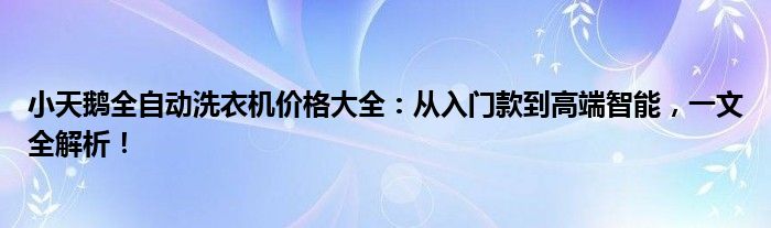 小天鹅全自动洗衣机价格大全：从入门款到高端智能，一文全解析！
