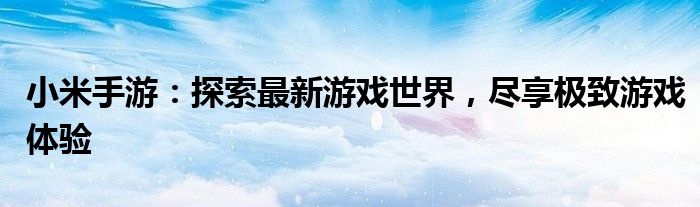 小米手游：探索最新游戏世界，尽享极致游戏体验