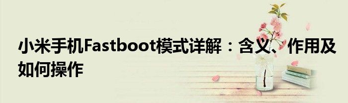 小米手机Fastboot模式详解：含义、作用及如何操作