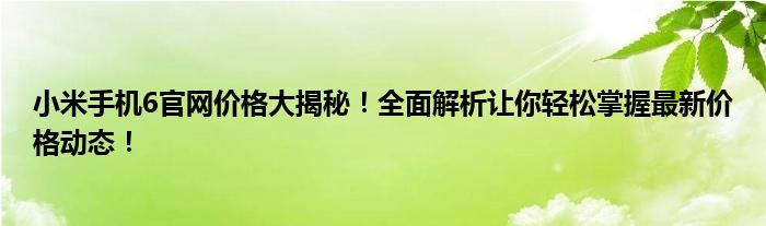 小米手机6官网价格大揭秘！全面解析让你轻松掌握最新价格动态！