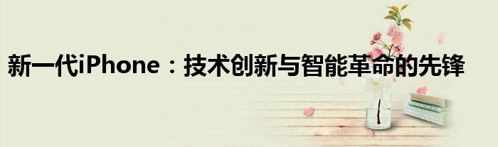新一代iPhone：技术创新与智能革命的先锋