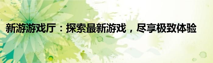 新游游戏厅：探索最新游戏，尽享极致体验
