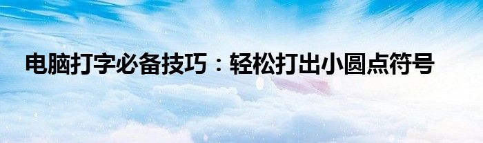 电脑打字必备技巧：轻松打出小圆点符号