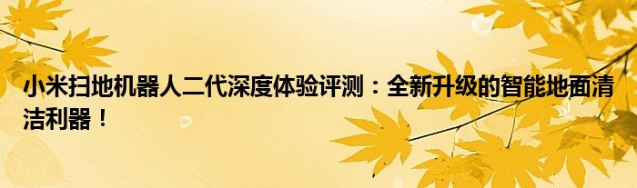 小米扫地机器人二代深度体验评测：全新升级的智能地面清洁利器！