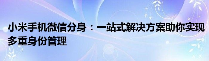 小米手机微信分身：一站式解决方案助你实现多重身份管理