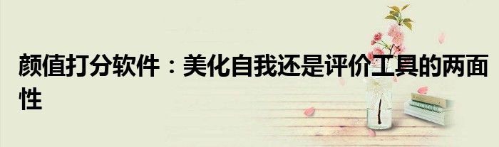 颜值打分软件：美化自我还是评价工具的两面性
