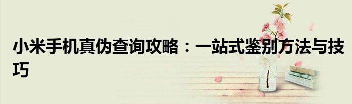 小米手机真伪查询攻略：一站式鉴别方法与技巧