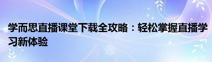 学而思直播课堂下载全攻略：轻松掌握直播学习新体验