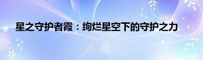 星之守护者霞：绚烂星空下的守护之力