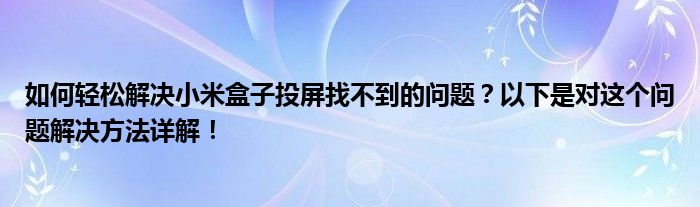 如何轻松解决小米盒子投屏找不到的问题？以下是对这个问题解决方法详解！